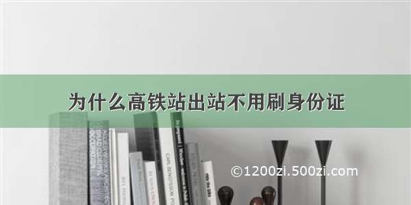 为什么高铁站出站不用刷身份证