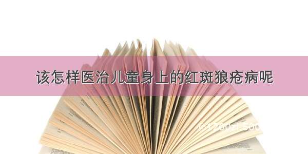 该怎样医治儿童身上的红斑狼疮病呢