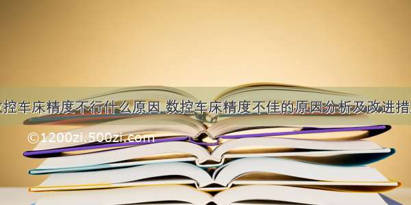 数控车床精度不行什么原因 数控车床精度不佳的原因分析及改进措施