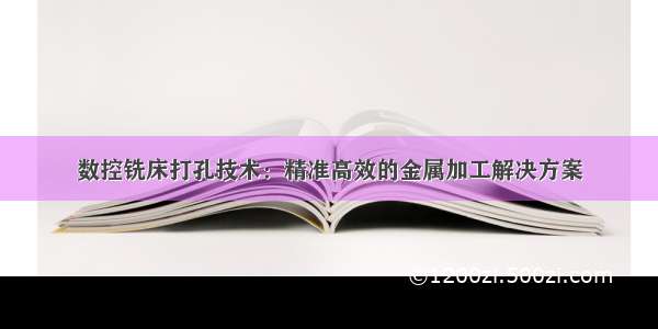 数控铣床打孔技术：精准高效的金属加工解决方案