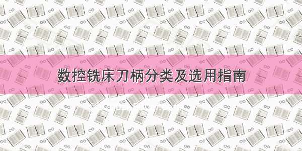 数控铣床刀柄分类及选用指南