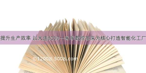 提升生产效率 以大连6150一米半数控车床为核心打造智能化工厂