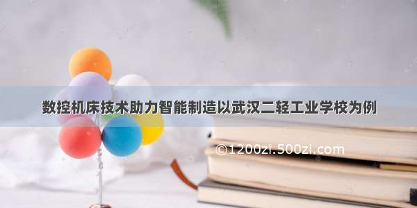 数控机床技术助力智能制造以武汉二轻工业学校为例