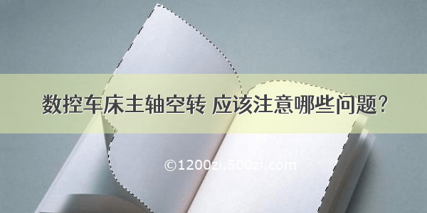 数控车床主轴空转 应该注意哪些问题？