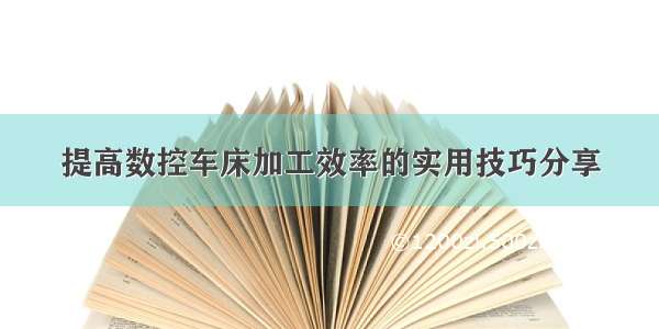 提高数控车床加工效率的实用技巧分享