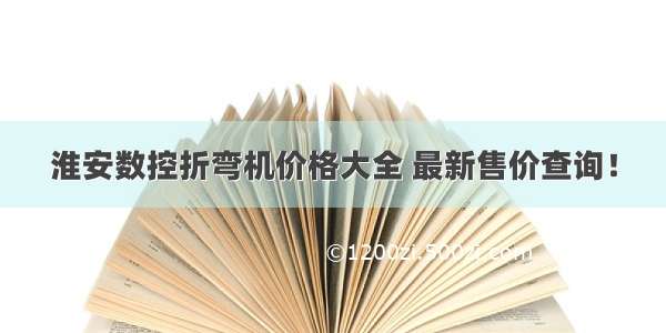 淮安数控折弯机价格大全 最新售价查询！