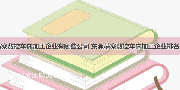 东莞精密数控车床加工企业有哪些公司 东莞精密数控车床加工企业排名及分析