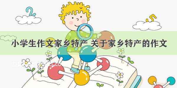 小学生作文家乡特产 关于家乡特产的作文