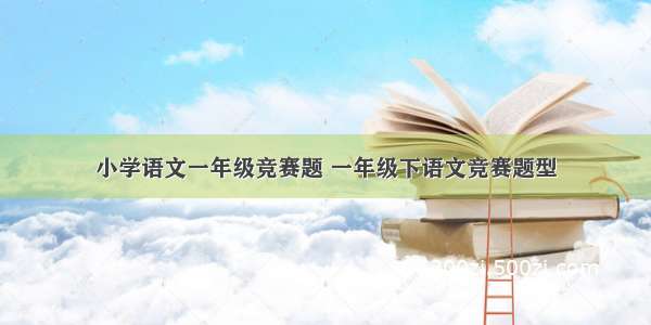 小学语文一年级竞赛题 一年级下语文竞赛题型