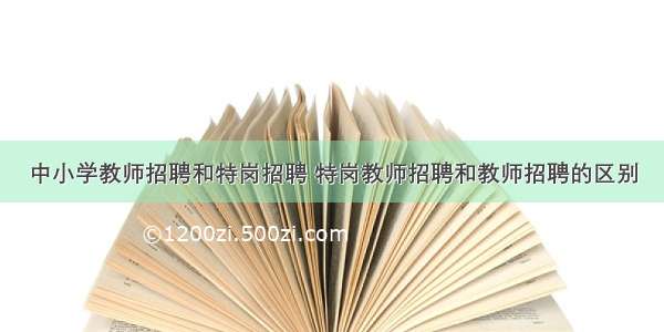 中小学教师招聘和特岗招聘 特岗教师招聘和教师招聘的区别