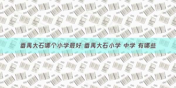 番禺大石哪个小学最好 番禺大石小学 中学 有哪些