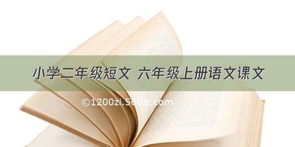 小学二年级短文 六年级上册语文课文