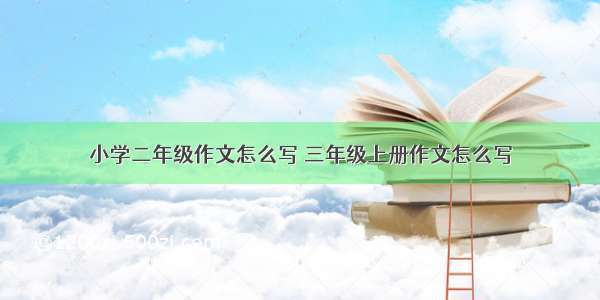 小学二年级作文怎么写 三年级上册作文怎么写