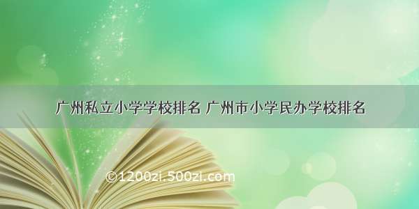 广州私立小学学校排名 广州市小学民办学校排名