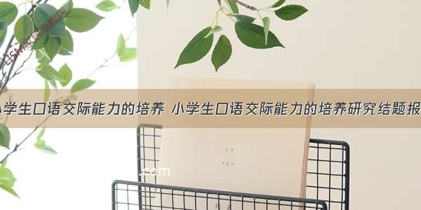 小学生口语交际能力的培养 小学生口语交际能力的培养研究结题报告