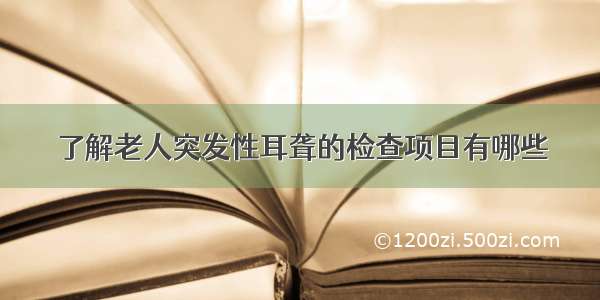 了解老人突发性耳聋的检查项目有哪些