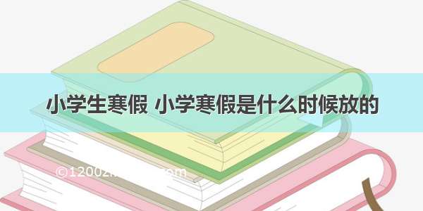 小学生寒假 小学寒假是什么时候放的