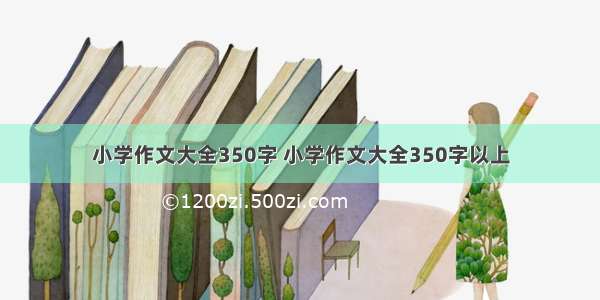 小学作文大全350字 小学作文大全350字以上