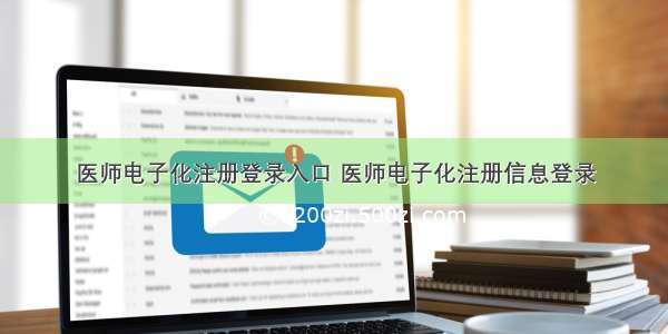 医师电子化注册登录入口 医师电子化注册信息登录