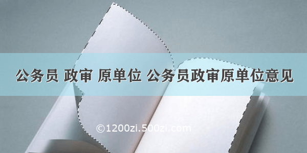 公务员 政审 原单位 公务员政审原单位意见