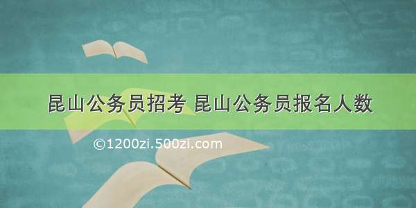 昆山公务员招考 昆山公务员报名人数