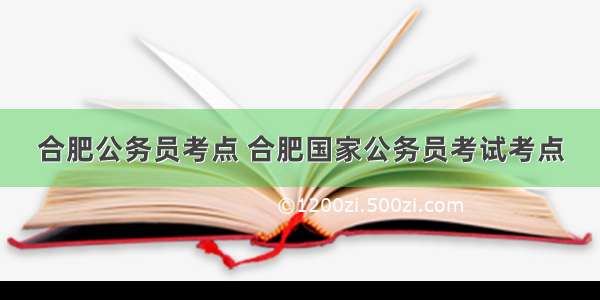 合肥公务员考点 合肥国家公务员考试考点