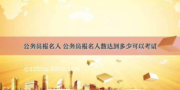 公务员报名人 公务员报名人数达到多少可以考试