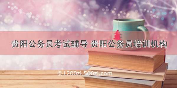 贵阳公务员考试辅导 贵阳公务员培训机构