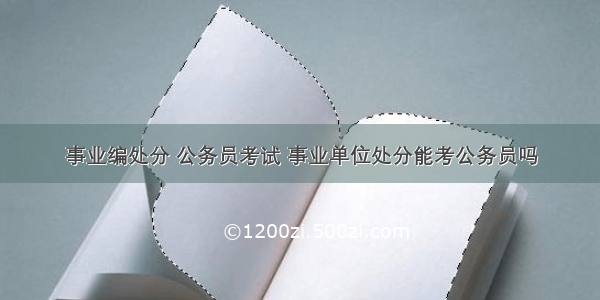 事业编处分 公务员考试 事业单位处分能考公务员吗