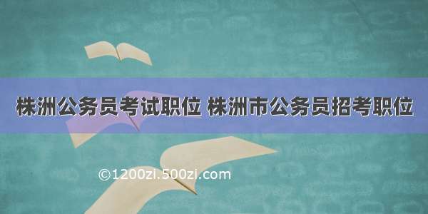 株洲公务员考试职位 株洲市公务员招考职位