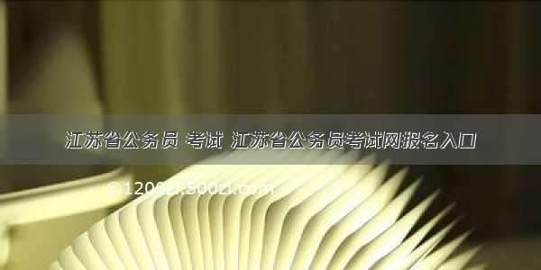 江苏省公务员 考试 江苏省公务员考试网报名入口