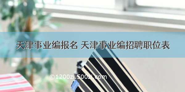 天津事业编报名 天津事业编招聘职位表