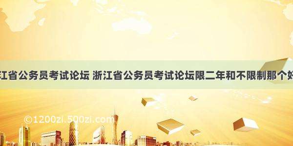 浙江省公务员考试论坛 浙江省公务员考试论坛限二年和不限制那个好考