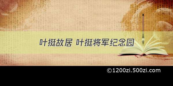 叶挺故居 叶挺将军纪念园