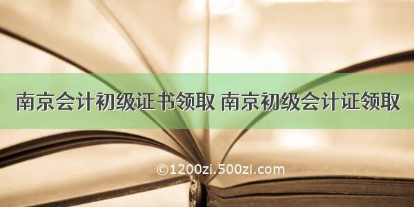 南京会计初级证书领取 南京初级会计证领取