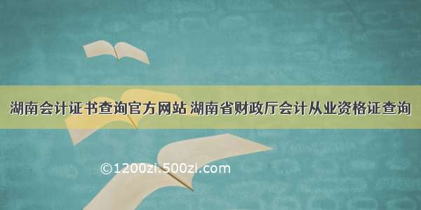 湖南会计证书查询官方网站 湖南省财政厅会计从业资格证查询