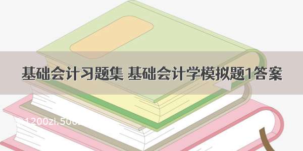 基础会计习题集 基础会计学模拟题1答案