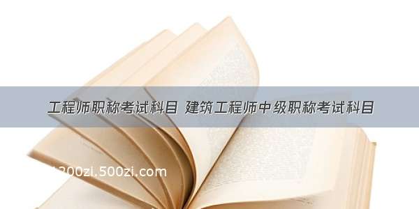 工程师职称考试科目 建筑工程师中级职称考试科目