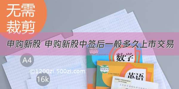 申购新股 申购新股中签后一般多久上市交易