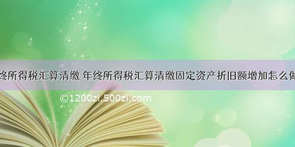 年终所得税汇算清缴 年终所得税汇算清缴固定资产折旧额增加怎么做账