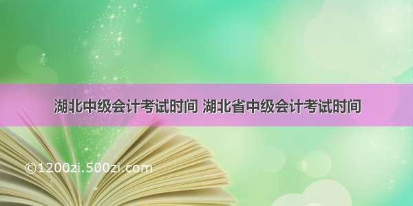 湖北中级会计考试时间 湖北省中级会计考试时间