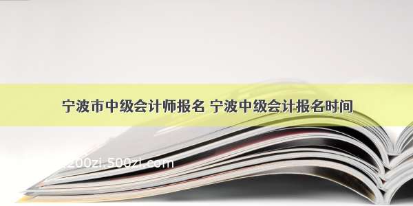 宁波市中级会计师报名 宁波中级会计报名时间