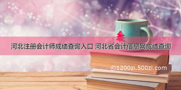 河北注册会计师成绩查询入口 河北省会计信息网成绩查询