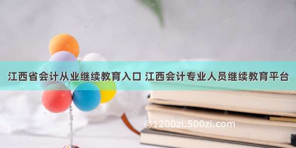 江西省会计从业继续教育入口 江西会计专业人员继续教育平台