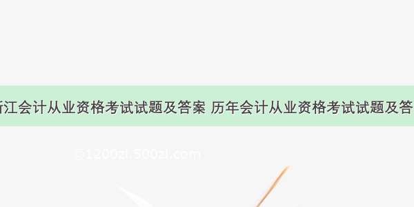 浙江会计从业资格考试试题及答案 历年会计从业资格考试试题及答案