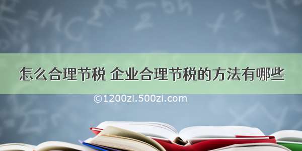 怎么合理节税 企业合理节税的方法有哪些