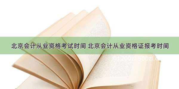 北京会计从业资格考试时间 北京会计从业资格证报考时间