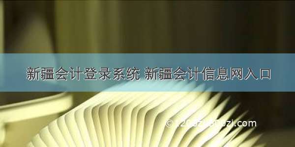 新疆会计登录系统 新疆会计信息网入口