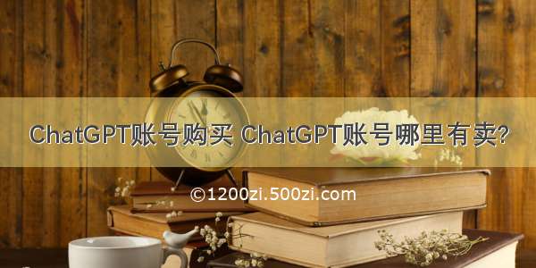 ChatGPT账号购买 ChatGPT账号哪里有卖?