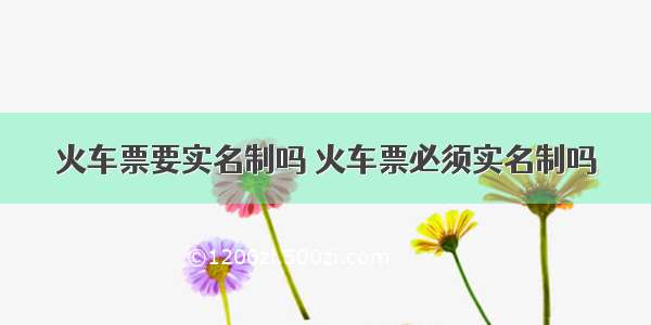 火车票要实名制吗 火车票必须实名制吗